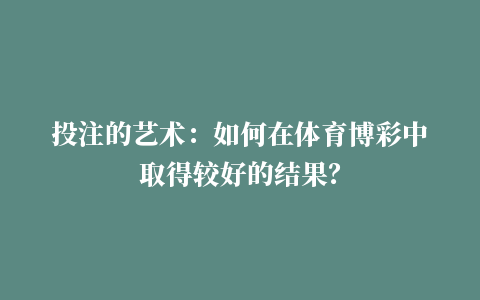 投注的艺术：如何在体育博彩中取得较好的结果？