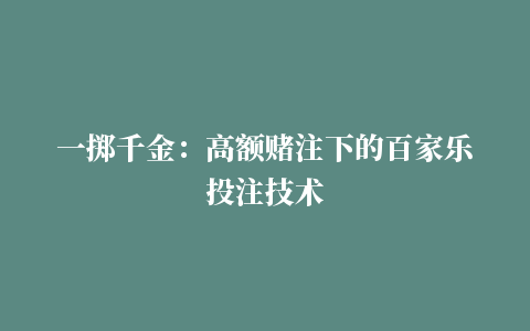 一掷千金：高额赌注下的百家乐投注技术