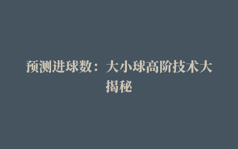 预测进球数：大小球高阶技术大揭秘