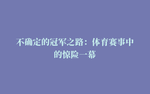 不确定的冠军之路：体育赛事中的惊险一幕