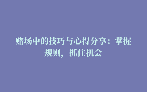 赌场中的技巧与心得分享：掌握规则，抓住机会