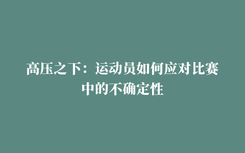 高压之下：运动员如何应对比赛中的不确定性