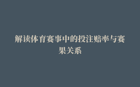 解读体育赛事中的投注赔率与赛果关系