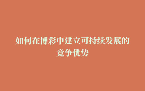 如何在博彩中建立可持续发展的竞争优势