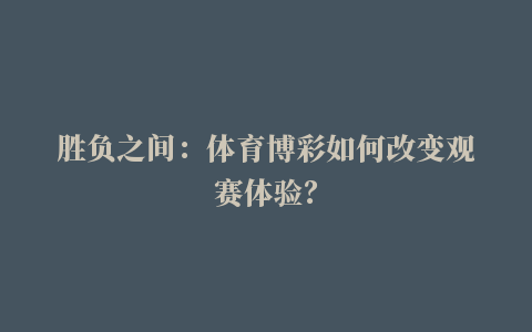 胜负之间：体育博彩如何改变观赛体验？