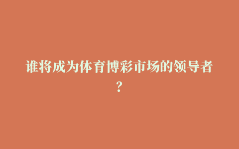 谁将成为体育博彩市场的领导者？