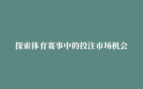 探索体育赛事中的投注市场机会