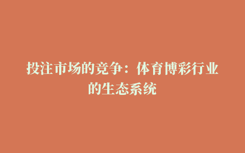 投注市场的竞争：体育博彩行业的生态系统